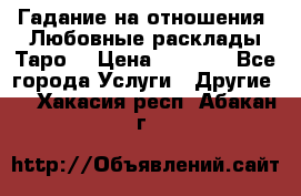 Гадание на отношения. Любовные расклады Таро. › Цена ­ 1 000 - Все города Услуги » Другие   . Хакасия респ.,Абакан г.
